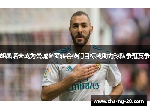 胡桑诺夫成为曼城冬窗转会热门目标或助力球队争冠竞争