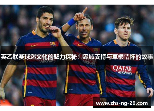 英乙联赛球迷文化的魅力探秘:忠诚支持与草根情怀的故事 英乙联赛球迷文化的魅力探秘:忠诚支持与草根情怀的故事