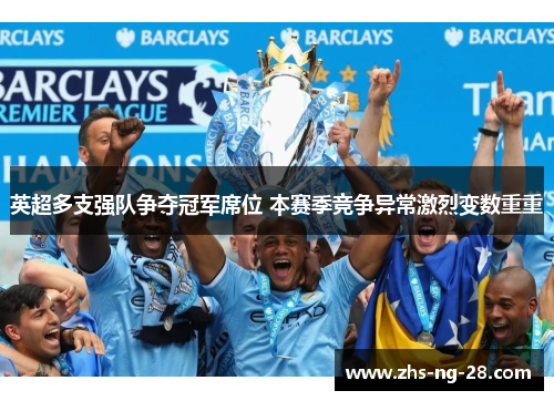 英超多支强队争夺冠军席位 本赛季竞争异常激烈变数重重 英超多支强队争夺冠军席位 本赛季竞争异常激烈变数重重