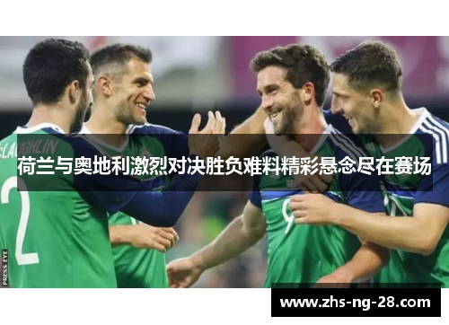 荷兰与奥地利激烈对决胜负难料精彩悬念尽在赛场 荷兰与奥地利激烈对决胜负难料精彩悬念尽在赛场
