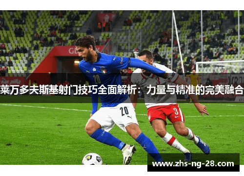 莱万多夫斯基射门技巧全面解析：力量与精准的完美融合