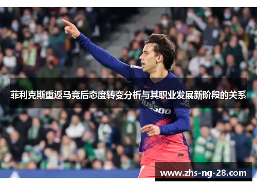 菲利克斯重返马竞后态度转变分析与其职业发展新阶段的关系 菲利克斯重返马竞后态度转变分析与其职业发展新阶段的关系