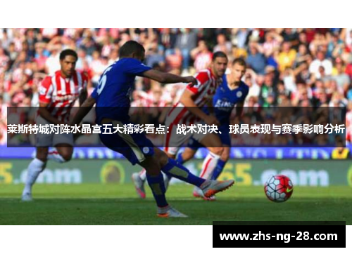 莱斯特城对阵水晶宫五大精彩看点:战术对决、球员表现与赛季影响分析 莱斯特城对阵水晶宫五大精彩看点:战术对决、球员表现与赛季影响分析