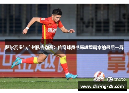 萨尔瓦多与广州队告别赛：传奇球员书写辉煌篇章的最后一舞