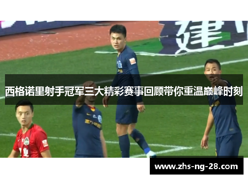 西格诺里射手冠军三大精彩赛事回顾带你重温巅峰时刻 西格诺里射手冠军三大精彩赛事回顾带你重温巅峰时刻