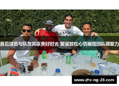 赛后球员与队友共享美好时光 聚餐放松心情展现团队凝聚力 赛后球员与队友共享美好时光 聚餐放松心情展现团队凝聚力