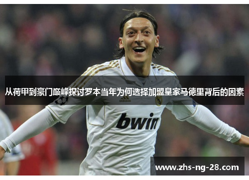 从荷甲到豪门巅峰探讨罗本当年为何选择加盟皇家马德里背后的因素 从荷甲到豪门巅峰探讨罗本当年为何选择加盟皇家马德里背后的因素