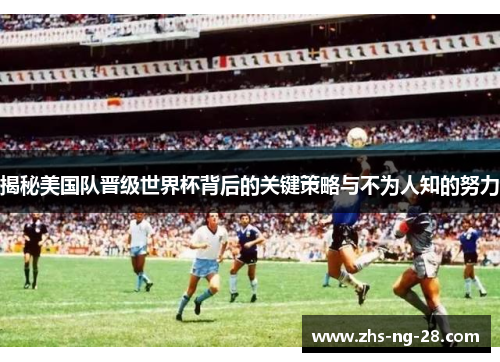 揭秘美国队晋级世界杯背后的关键策略与不为人知的努力 揭秘美国队晋级世界杯背后的关键策略与不为人知的努力