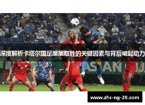 深度解析卡塔尔国足屡屡取胜的关键因素与背后崛起动力 深度解析卡塔尔国足屡屡取胜的关键因素与背后崛起动力