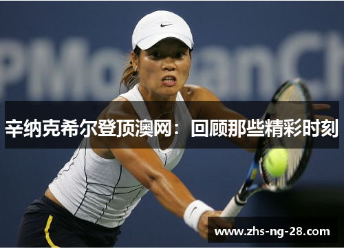 辛纳克希尔登顶澳网:回顾那些精彩时刻 辛纳克希尔登顶澳网:回顾那些精彩时刻