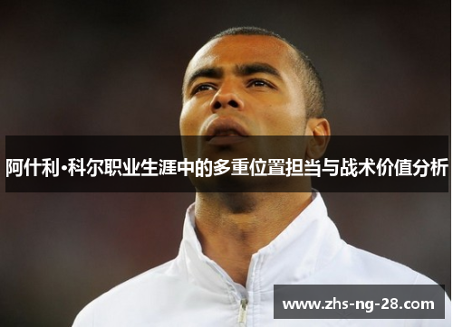 阿什利·科尔职业生涯中的多重位置担当与战术价值分析 阿什利·科尔职业生涯中的多重位置担当与战术价值分析