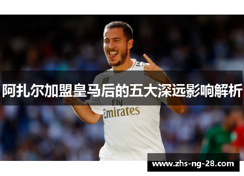 阿扎尔加盟皇马后的五大深远影响解析