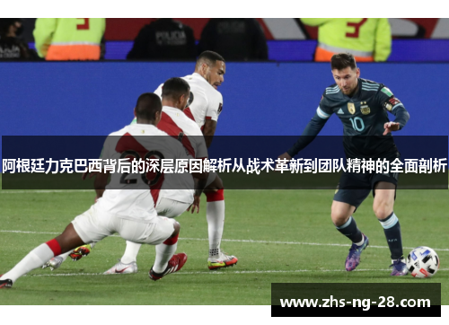 阿根廷力克巴西背后的深层原因解析从战术革新到团队精神的全面剖析