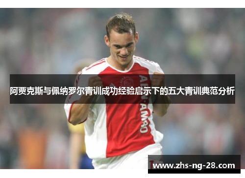 阿贾克斯与佩纳罗尔青训成功经验启示下的五大青训典范分析 阿贾克斯与佩纳罗尔青训成功经验启示下的五大青训典范分析