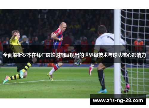 全面解析罗本在拜仁巅峰时期展现出的世界级技术与球队核心影响力