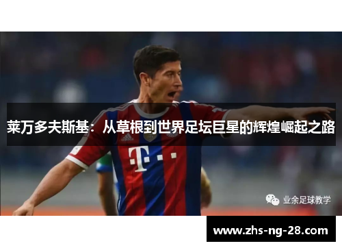 莱万多夫斯基:从草根到世界足坛巨星的辉煌崛起之路 莱万多夫斯基:从草根到世界足坛巨星的辉煌崛起之路