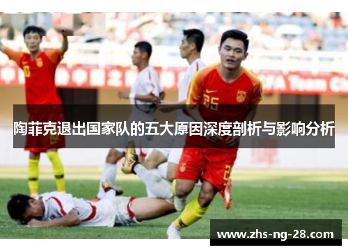 陶菲克退出国家队的五大原因深度剖析与影响分析 陶菲克退出国家队的五大原因深度剖析与影响分析