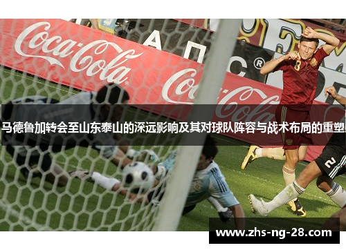马德鲁加转会至山东泰山的深远影响及其对球队阵容与战术布局的重塑