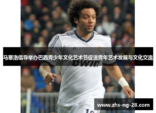 马塞洛倡导举办巴西青少年文化艺术节促进青年艺术发展与文化交流