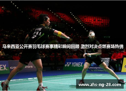 马来西亚公开赛羽毛球赛事精彩瞬间回顾 激烈对决点燃赛场热情