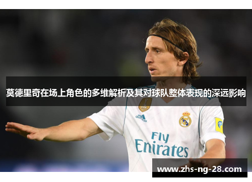 莫德里奇在场上角色的多维解析及其对球队整体表现的深远影响 莫德里奇在场上角色的多维解析及其对球队整体表现的深远影响