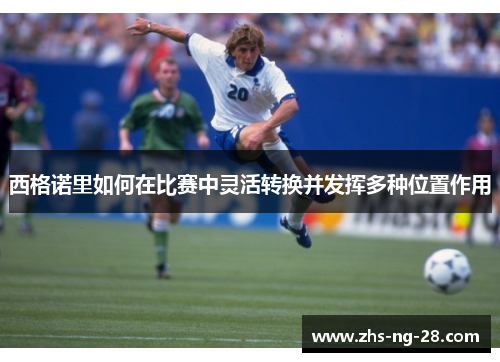 西格诺里如何在比赛中灵活转换并发挥多种位置作用 西格诺里如何在比赛中灵活转换并发挥多种位置作用