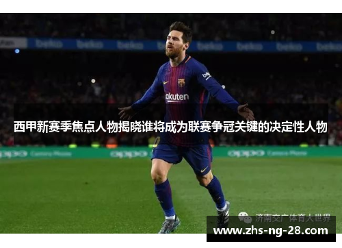 西甲新赛季焦点人物揭晓谁将成为联赛争冠关键的决定性人物