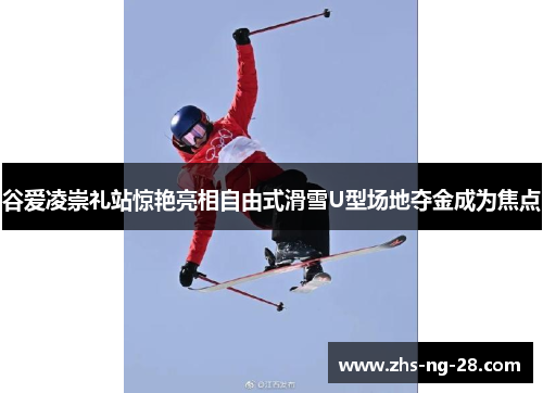 谷爱凌崇礼站惊艳亮相自由式滑雪U型场地夺金成为焦点 谷爱凌崇礼站惊艳亮相自由式滑雪U型场地夺金成为焦点