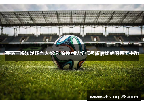 英格兰快乐足球五大秘诀 解锁团队协作与激情比赛的完美平衡 英格兰快乐足球五大秘诀 解锁团队协作与激情比赛的完美平衡