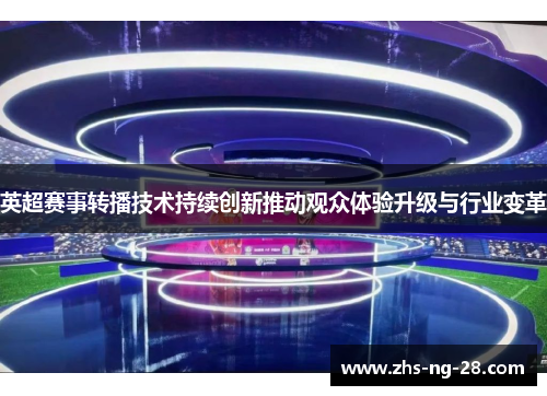 英超赛事转播技术持续创新推动观众体验升级与行业变革 英超赛事转播技术持续创新推动观众体验升级与行业变革