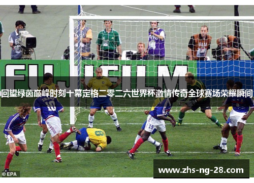回望绿茵巅峰时刻十幕定格二零二六世界杯激情传奇全球赛场荣耀瞬间