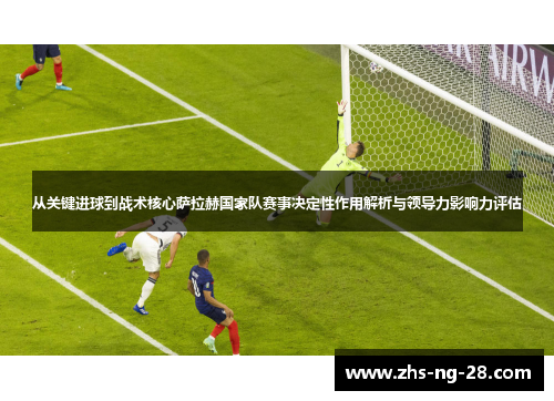 从关键进球到战术核心萨拉赫国家队赛事决定性作用解析与领导力影响力评估