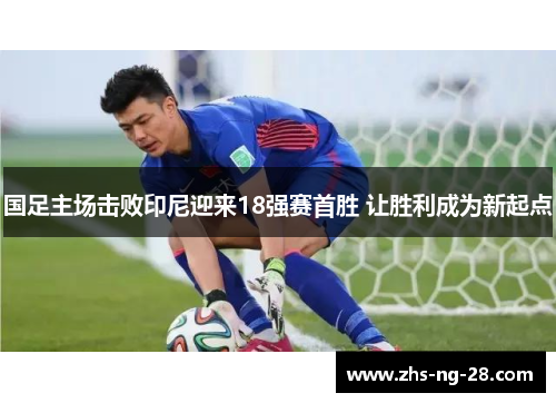国足主场击败印尼迎来18强赛首胜 让胜利成为新起点