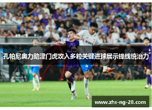 孔帕尼奥力助津门虎攻入多粒关键进球展示锋线统治力