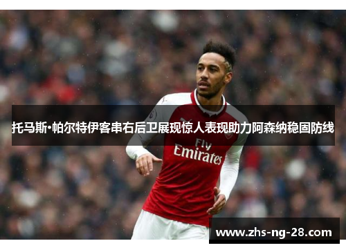 托马斯·帕尔特伊客串右后卫展现惊人表现助力阿森纳稳固防线