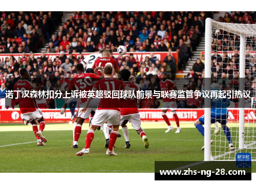 诺丁汉森林扣分上诉被英超驳回球队前景与联赛监管争议再起引热议