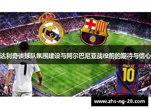 达利奇谈球队氛围建设与阿尔巴尼亚战役前的期待与信心