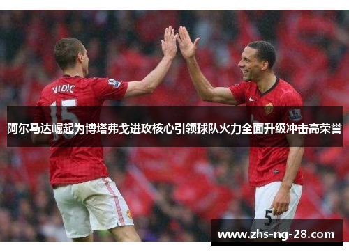 阿尔马达崛起为博塔弗戈进攻核心引领球队火力全面升级冲击高荣誉