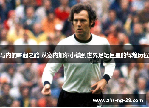 马内的崛起之路 从塞内加尔小镇到世界足坛巨星的辉煌历程 马内的崛起之路 从塞内加尔小镇到世界足坛巨星的辉煌历程