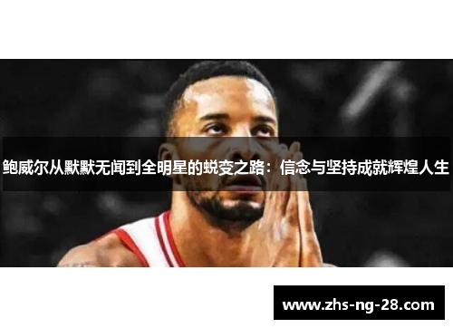 鲍威尔从默默无闻到全明星的蜕变之路:信念与坚持成就辉煌人生 鲍威尔从默默无闻到全明星的蜕变之路:信念与坚持成就辉煌人生