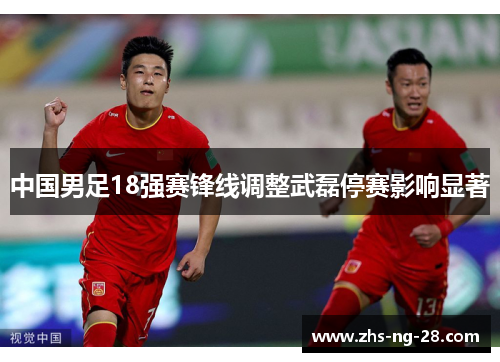 中国男足18强赛锋线调整武磊停赛影响显著